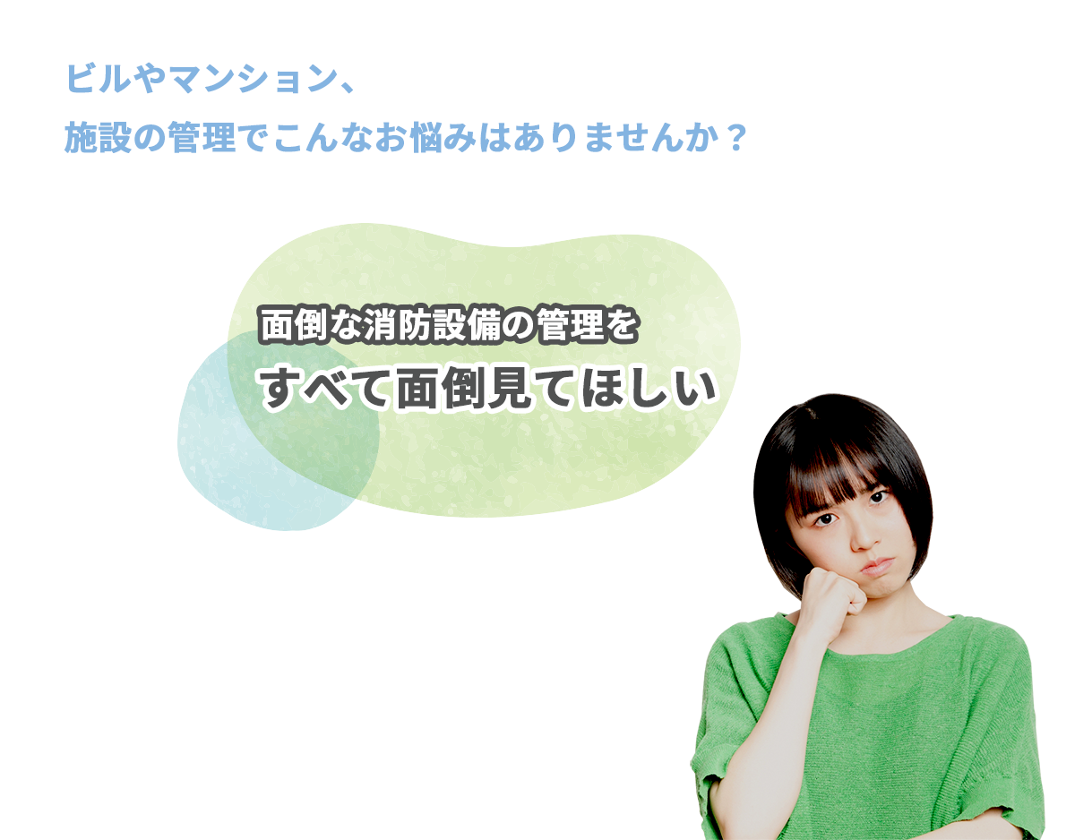 ビルやマンション、施設の管理でこんなお悩みはありませんか？□面倒な消防設備の管理をすべて面倒見てほしい